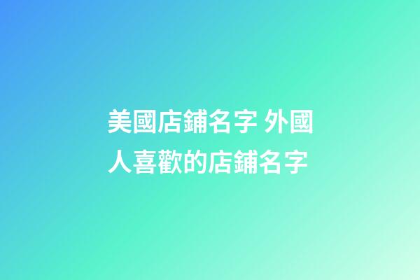 美國店鋪名字 外國人喜歡的店鋪名字-第1張-店鋪起名-玄機派